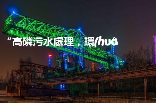 “高磷污水處理，環(huán)保先鋒，守護(hù)碧水藍(lán)天！”